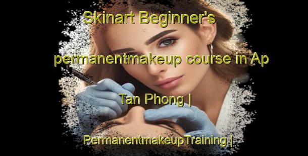 Skinart Beginner's permanentmakeup course in Ap Tan Phong | PermanentmakeupTraining | PermanentmakeupClasses | SkinartTraining-Viet Nam